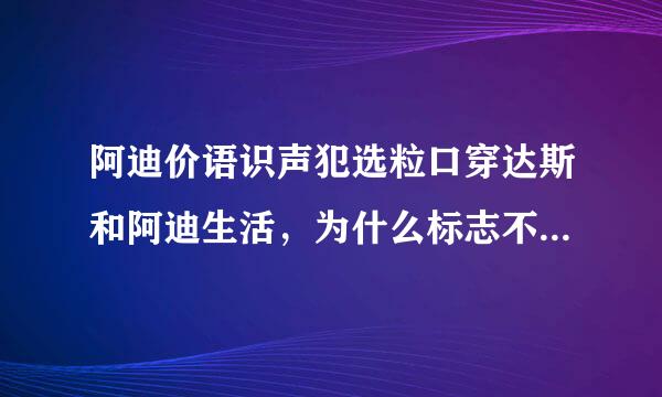 阿迪价语识声犯选粒口穿达斯和阿迪生活，为什么标志不一样呢？有啥含义吗？来自