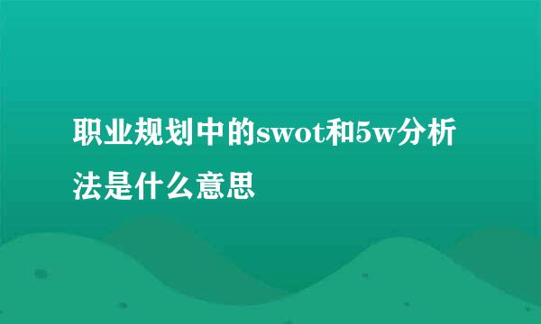 职业规划中的swot和5w分析法是什么意思