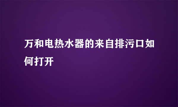 万和电热水器的来自排污口如何打开