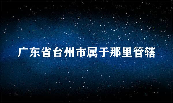 广东省台州市属于那里管辖