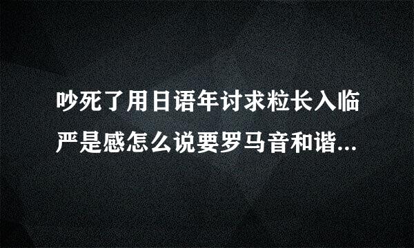 吵死了用日语年讨求粒长入临严是感怎么说要罗马音和谐音谢谢^_^