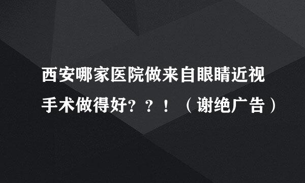 西安哪家医院做来自眼睛近视手术做得好？？！（谢绝广告）