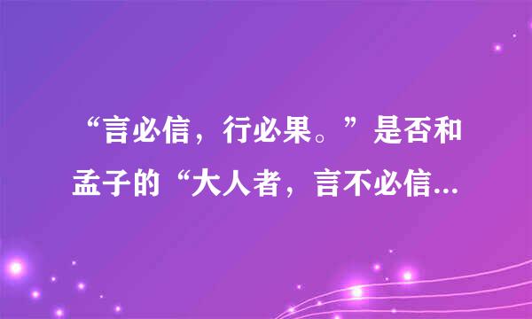 “言必信，行必果。”是否和孟子的“大人者，言不必信，行不必果，惟大义也。”矛盾？望感兴趣者给以指点迷来自津....