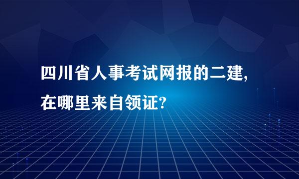 四川省人事考试网报的二建,在哪里来自领证?