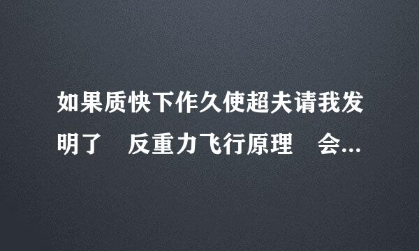 如果质快下作久使超夫请我发明了 反重力飞行原理 会来自怎么样