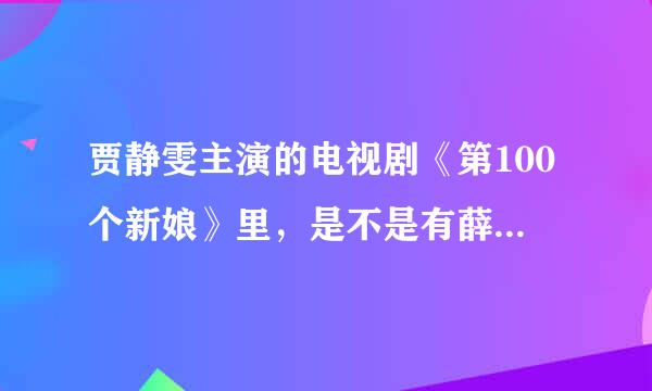 贾静雯主演的电视剧《第100个新娘》里，是不是有薛之谦啊、？？