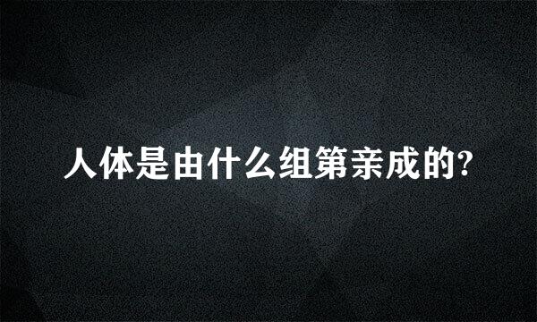 人体是由什么组第亲成的?