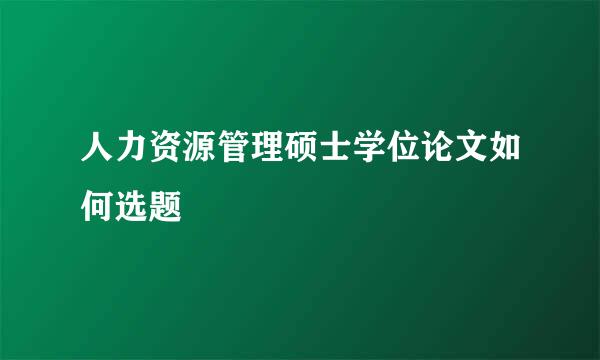 人力资源管理硕士学位论文如何选题