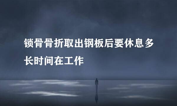 锁骨骨折取出钢板后要休息多长时间在工作