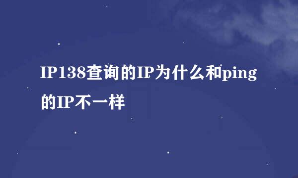 IP138查询的IP为什么和ping的IP不一样