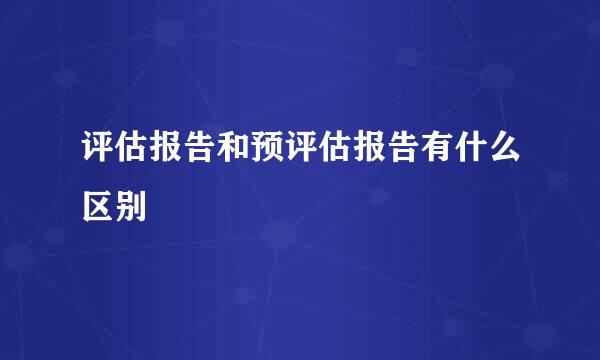 评估报告和预评估报告有什么区别