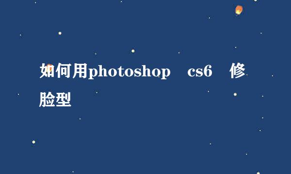 如何用photoshop cs6 修脸型