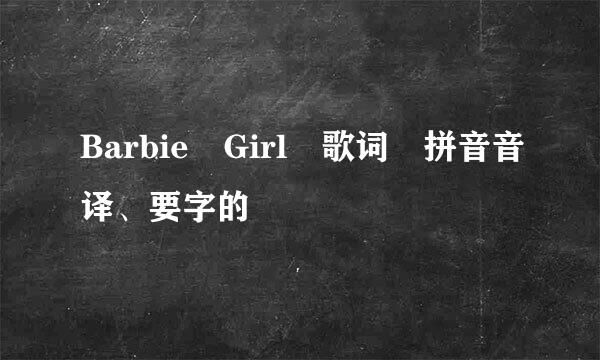 Barbie Girl 歌词 拼音音译、要字的