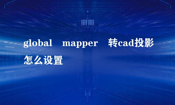 global mapper 转cad投影怎么设置