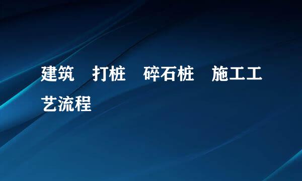 建筑 打桩 碎石桩 施工工艺流程