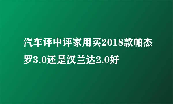 汽车评中评家用买2018款帕杰罗3.0还是汉兰达2.0好