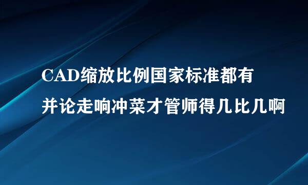 CAD缩放比例国家标准都有并论走响冲菜才管师得几比几啊