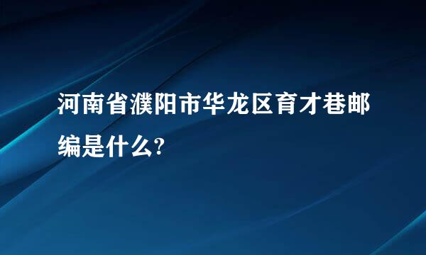 河南省濮阳市华龙区育才巷邮编是什么?