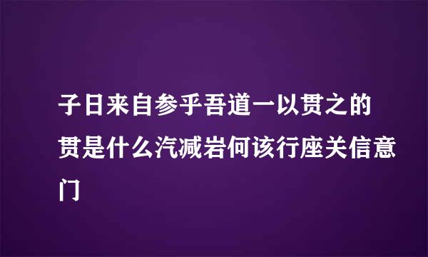 子日来自参乎吾道一以贯之的贯是什么汽减岩何该行座关信意门