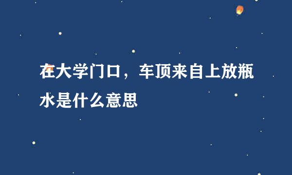 在大学门口，车顶来自上放瓶水是什么意思