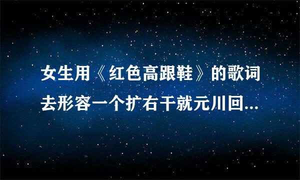 女生用《红色高跟鞋》的歌词去形容一个扩右干就元川回宣男生，是什么意思？