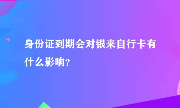 身份证到期会对银来自行卡有什么影响？