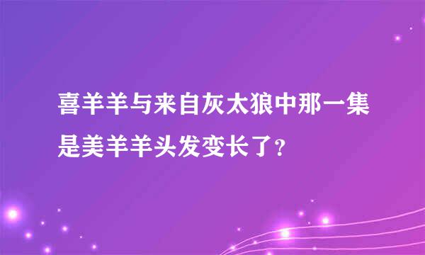 喜羊羊与来自灰太狼中那一集是美羊羊头发变长了？