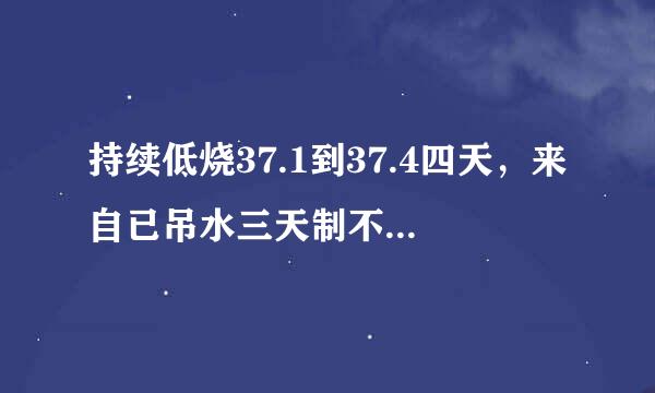 持续低烧37.1到37.4四天，来自已吊水三天制不住低烧的原因和治疗