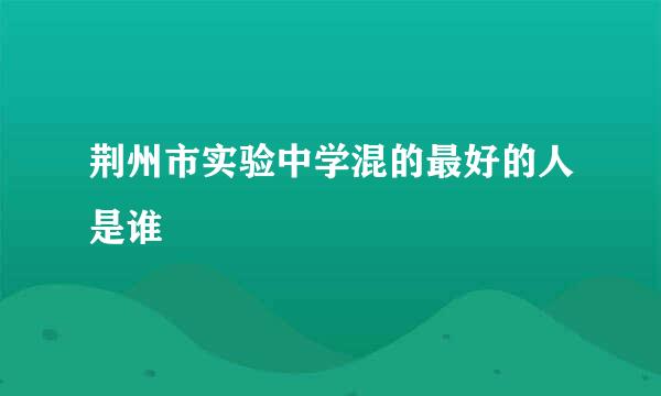 荆州市实验中学混的最好的人是谁