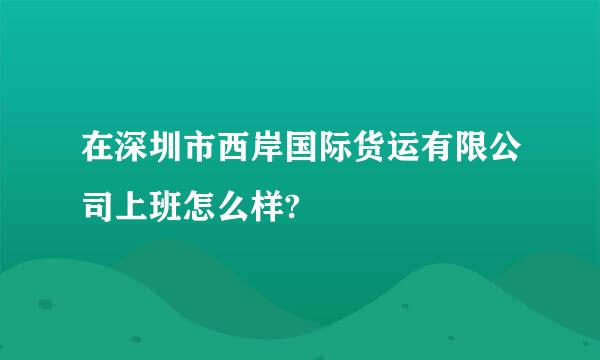 在深圳市西岸国际货运有限公司上班怎么样?