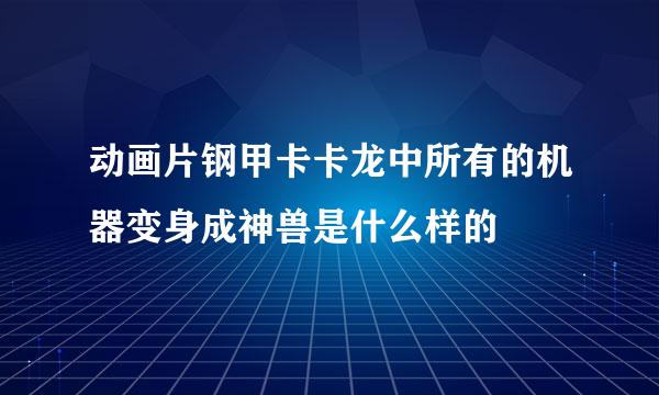 动画片钢甲卡卡龙中所有的机器变身成神兽是什么样的