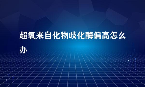 超氧来自化物歧化酶偏高怎么办