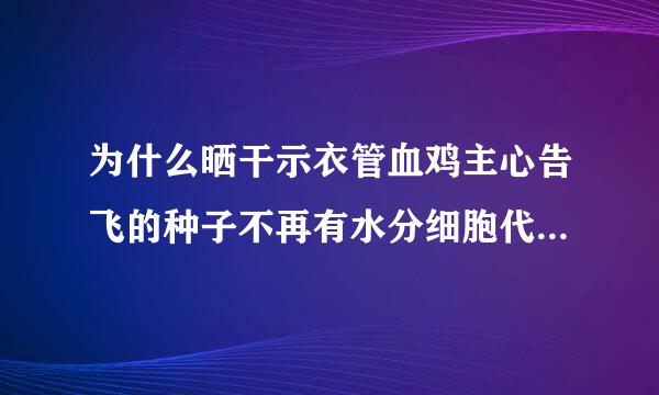 为什么晒干示衣管血鸡主心告飞的种子不再有水分细胞代谢停来自止有利于种子长时间储存这句话是错的