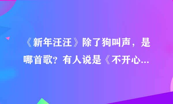 《新年汪汪》除了狗叫声，是哪首歌？有人说是《不开心与致养在娘没有烦恼》可是听起来不像，有谁知道是什么？