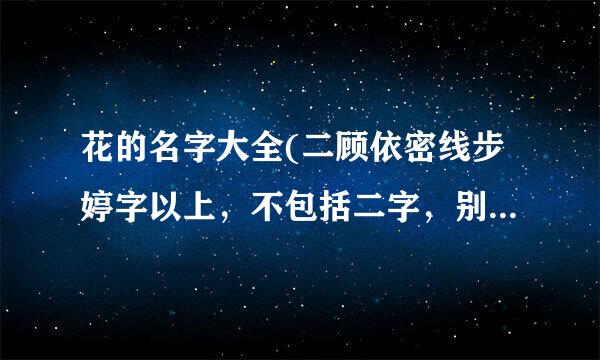 花的名字大全(二顾依密线步婷字以上，不包括二字，别带花字)