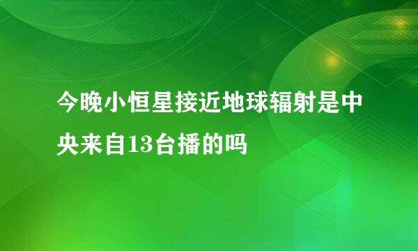 今晚小恒星接近地球辐射是中央来自13台播的吗