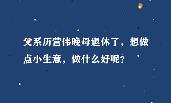 父系历营伟晚母退休了，想做点小生意，做什么好呢？