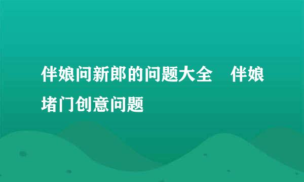 伴娘问新郎的问题大全 伴娘堵门创意问题