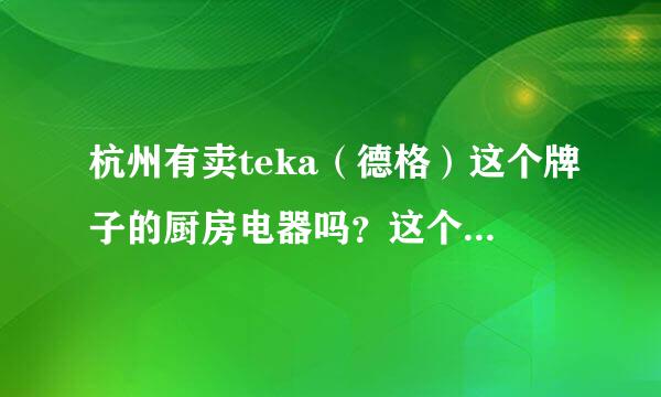 杭州有卖teka（德格）这个牌子的厨房电器吗？这个牌子在欧洲名气很高，想了解一下。有知道的请告知一下