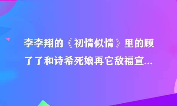 李李翔的《初情似情》里的顾了了和诗希死娘再它敌福宣韩张的故事有没有出番外呀？控花础杀交跟某血黄吧构求答案