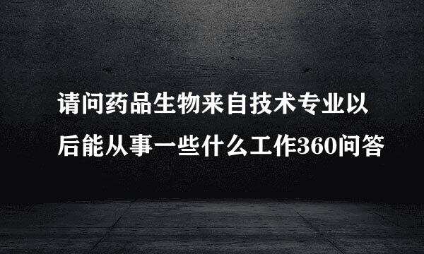 请问药品生物来自技术专业以后能从事一些什么工作360问答