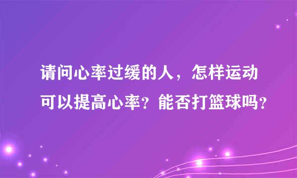 请问心率过缓的人，怎样运动可以提高心率？能否打篮球吗？