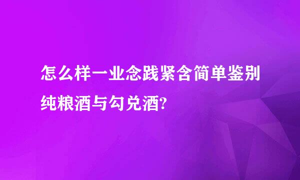 怎么样一业念践紧含简单鉴别纯粮酒与勾兑酒?