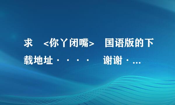 求 <你丫闭嘴> 国语版的下载地址···· 谢谢·· 国语的