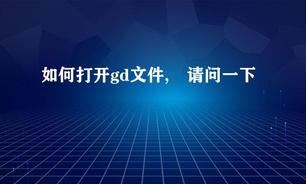 如何打开gd文件, 请问一下