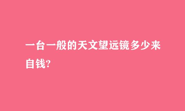 一台一般的天文望远镜多少来自钱?