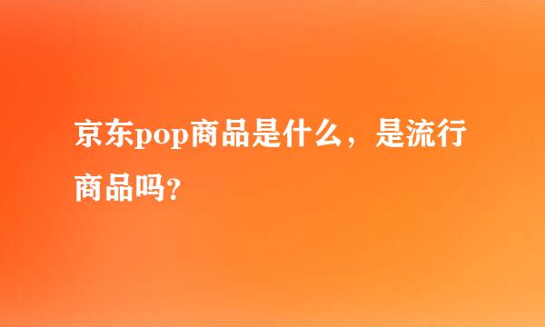 京东pop商品是什么，是流行商品吗？