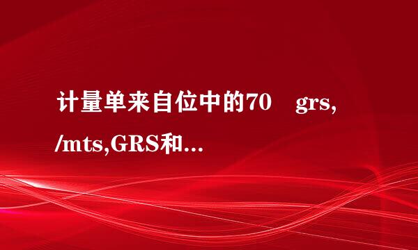 计量单来自位中的70 grs, /mts,GRS和MTS什么意思360问答,这句话如何翻译