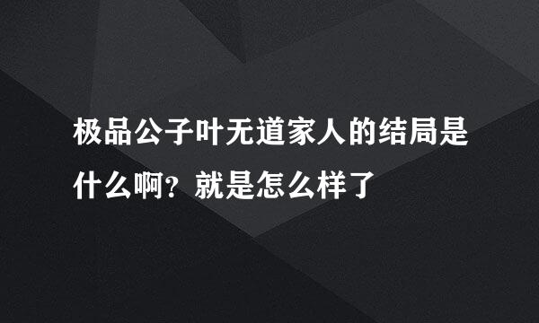 极品公子叶无道家人的结局是什么啊？就是怎么样了