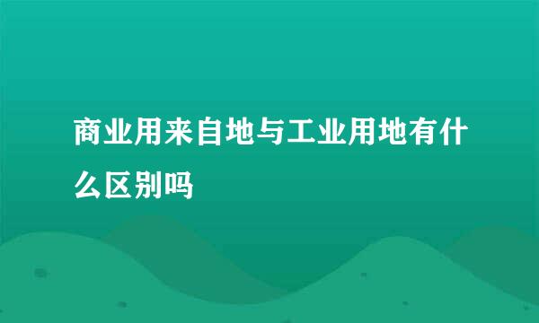 商业用来自地与工业用地有什么区别吗